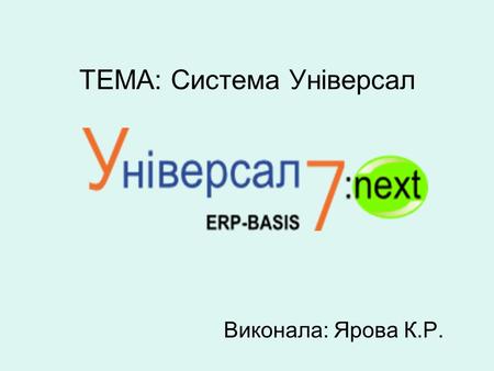 ТЕМА: Система Універсал Виконала: Ярова К.Р.. Програмний комплекс Універсал (синонім - ПК «Універсал») - програмний продукт класу ERP, розроблений українською.