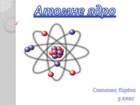 Атомне ядро. Відкриття атома. Характеристики атомних ядер. Гіпотези будови атомного ядра.