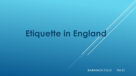 BAIRAMOV.T.G.O ПИ-21 Etiquette in England. ENGLAND - COUNTRY WHICH ARE RESIDENTS HIT YOUR OWN COMMITMENT TO TRADITIONS ENGLISH ANIMALS OBSERVE RULES AND.