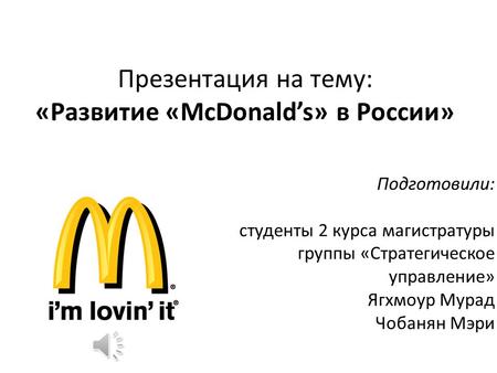 Презентация на тему: «Развитие «McDonalds» в России» Подготовили: студенты 2 курса магистратуры группы «Стратегическое управление» Ягхмоур Мурад Чобанян.