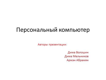 Персональный компьютер Авторы презентации: Дима Волошин Дима Мельников Армэн Абрамян.