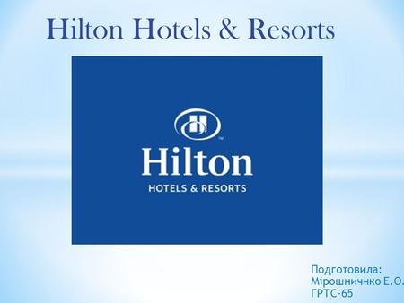 Подготовила: Мірошничнко Е.О. ГРТС-65 Hilton Hotels & Resorts.