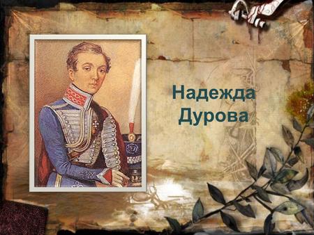 Надежда Дурова. Дурова Надежда Андреевна, героиня Отечественной войны 1812 года, первая в России женщина-офицер («кавалерист- девица»), писательница.