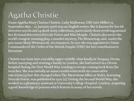 Dame Agatha Mary Clarissa Christie, Lady Mallowan, DBE (née Miller; 15 September 1890 – 12 January 1976) was an English writer. She is known for her 66.