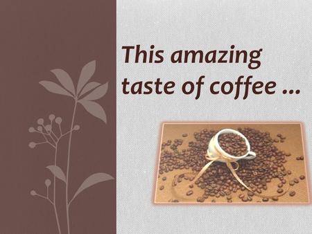 This amazing taste of coffee.... Coffee has long been part of our lives, whether it's a morning, business meeting or a chat. But how much do we know about.