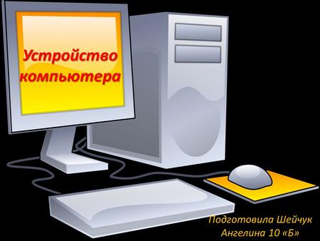 Устройство компьютера Подготовила Шейчук Ангелина 10 «Б»