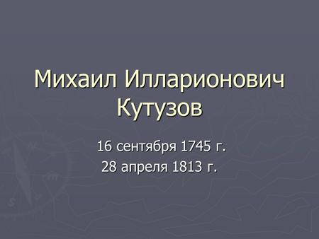 Михаил Илларионович Кутузов 16 сентября 1745 г. 16 сентября 1745 г. 28 апреля 1813 г.