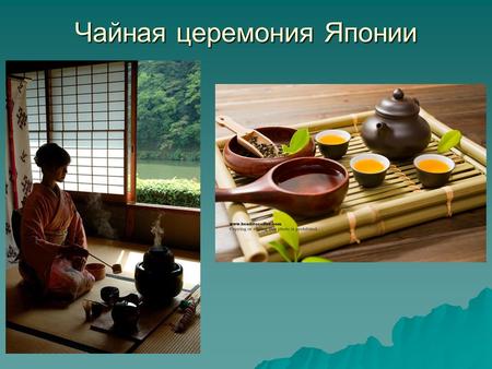 Чайная церемония Японии. Чайная церемония (яп. ( )) - «путь чая», «искусство чая» - Чайная церемония (яп. ( )) - «путь чая», «искусство чая» - - Это ритуал.