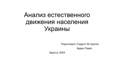 Анализ естественного движения населения Украины Подготовил: Студент 34 группы Кудин Павел Одесса, 2019.