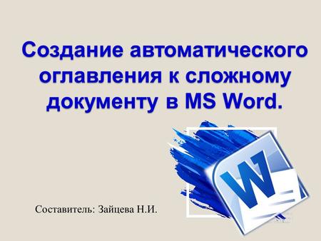 Создание автоматического оглавления к сложному документу в MS Word. Составитель: Зайцева Н.И.