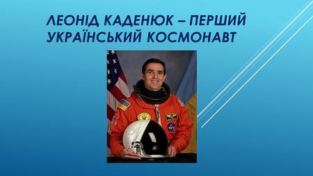 ЛЕОНІД КАДЕНЮК – ПЕРШИЙ УКРАЇНСЬКИЙ КОСМОНАВТ Космічний корабель Восток-1, пілотований 27- літнім Юрієм Гагаріним, стартував о 9-07 за московським.