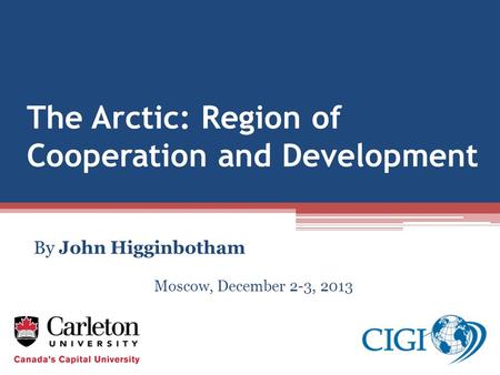 The Arctic: Region of Cooperation and Development By John Higginbotham Moscow, December 2-3, 2013.