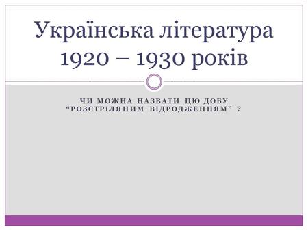 ЧИ МОЖНА НАЗВАТИ ЦЮ ДОБУ РОЗСТРІЛЯНИМ ВІДРОДЖЕННЯМ ? Українська література 1920 – 1930 років.
