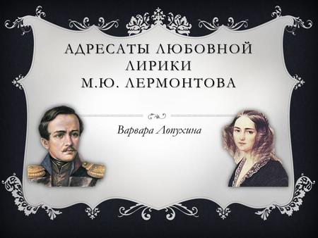 АДРЕСАТЫ ЛЮБОВНОЙ ЛИРИКИ М.Ю. ЛЕРМОНТОВА Варвара Лопухина.